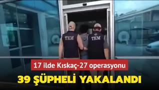 17 ilde Kska-27 operasyonu: 39 pheli yakaland