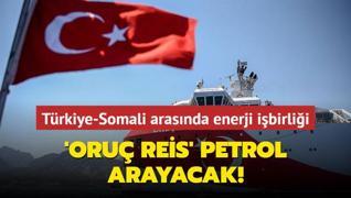 Trkiye-Somali arasnda enerji ibirlii... 'Oru Reis' petrol arayacak!