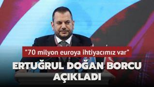 Erturul Doan borcu aklad! 70 milyon euroya ihtiyacmz var