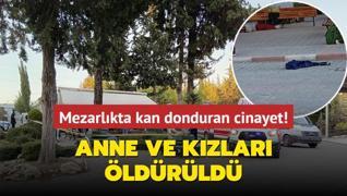 Mezarlkta kan donduran cinayet! Anne ve kzlar ldrld