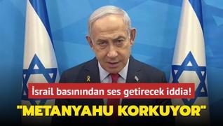 srail basnndan ses getirecek iddia: Metanyahu korkuyor