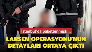 stanbul'da paketlenmiti... Larsen Operasyonu'nun detaylar ortaya kt