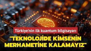 Trkiye'nin ilk kuantum bilgisayar... Ylmaz: Teknolojide kimsenin merhametine kalamayz