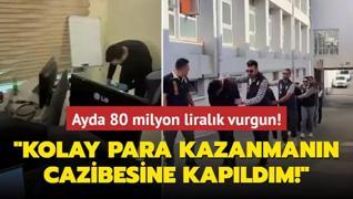 Ayda 80 milyon liralk vurgun: Kolay para kazanmann cazibesine kapldm!