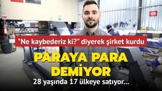 Ne kaybederiz ki? diyerek irket kurdu... 28 yanda 17 lkeye satyor: Paraya para demiyor...