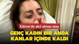 Edirne'de akl almaz olay: Gen kadn bir anda kanlar iinde kald