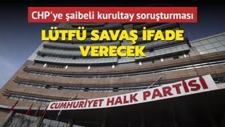 CHP'ye aibeli kurultay soruturmas... Ltf Sava ifade verecek