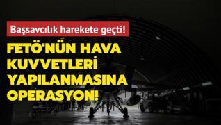 Basavclk harekete geti! FET'nn Hava Kuvvetleri yaplanmasna operasyon!