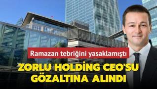 Ramazan tebriini yasaklamt! Zorlu Holding CEO'su gzaltna alnd