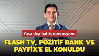 Yasa d bahis operasyonu... Flash TV, Pozitif Bank ve Payfix'e el konuldu