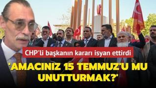 CHP'li bakann karar isyan ettirdi: Amacnz 15 Temmuz'u mu unutturmak?