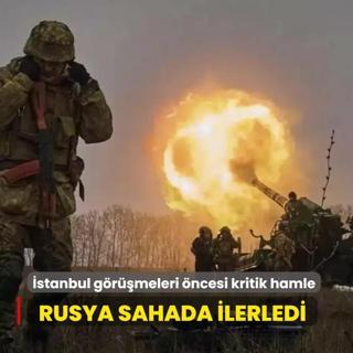stanbul grmeleri ncesi kritik hamle: Rusya sahada ilerledi