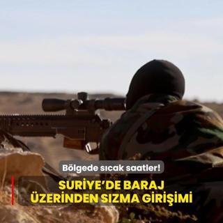 Suriye'de baraj zerinden szma giriimi... Blgede scak saatler!