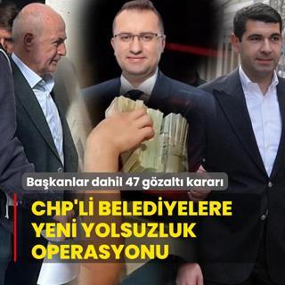 CHP'li belediyelere yeni yolsuzluk operasyonu! CHP'li bakanlar dahil 47 gzalt karar