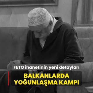 FET ihanetinin yeni detaylar: Balkanlarda younlama kamp