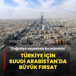 Trkiye iin Suudi Arabistan'da byk frsat: Corafi yaknlmz sayesinde bu mmkn