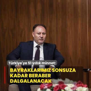 Trkiye'ye 51 yllk minnet: Bayraklarmz sonsuza kadar beraber dalgalanacak