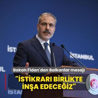 Bakan Fidan'dan Balkanlar mesaj: stikrar birlikte ina edeceiz