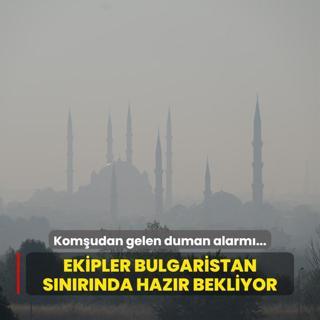 Komudan gelen duman alarm... Ekipler Bulgaristan snrnda hazr bekliyor