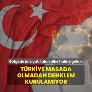 Blgede inisiyatif alan lke haline geldik: Trkiye masada olmadan denklem kurulamyor