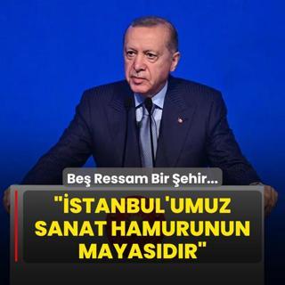 Be Ressam Bir ehir Canm stanbul Program... Bakan Erdoan: stanbul'umuz sanat hamurunun mayasdr