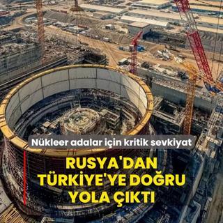 Nkleer adalar iin kritik sevkiyat! Rusya'dan Trkiye'ye doru yola kt