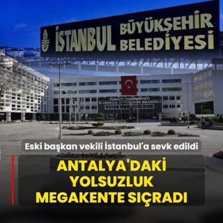 Antalya'daki yolsuzluk megakente srad! Eski bakan vekili stanbul'a sevk edildi