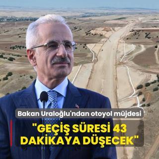 Bakan Uralolu'ndan otoyol mjdesi... Gei sresi 43 dakikaya decek