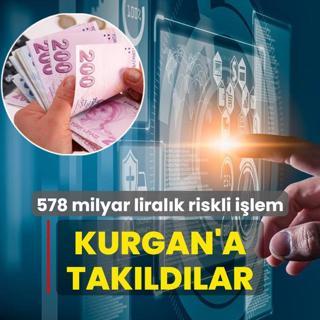 578 milyar liralk riskli ilem... KURGAN'a takldlar