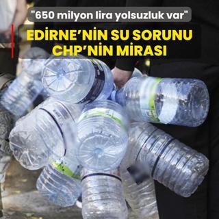 Edirne'nin su sorunu CHP'nin miras: 650 milyon lira yolsuzluk var