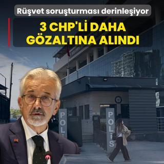 Rvet soruturmas derinleiyor! 3 CHP'li daha gzaltna alnd