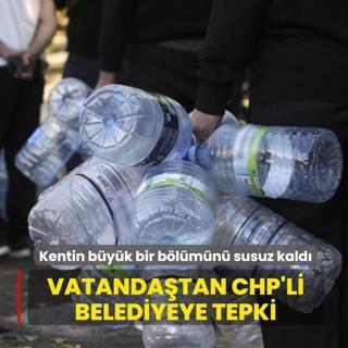 Kentin b�y�k bir b�l�m�n� susuz kald�: Vatanda�lardan CHP'li belediyeye tepki