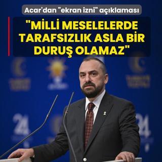 AK Partili Acar'dan �ekran izni� a��klamas�: Milli meselelerde tarafs�zl�k asla bir duru� olamaz