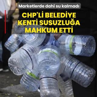 CHP'li belediye kenti susuzlu�a mahkum etti: Marketlerde dahi su kalmad�