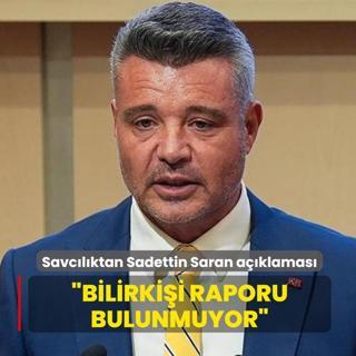 Savc�l�ktan Sadettin Saran a��klamas�: Bilirki�i raporu bulunmuyor