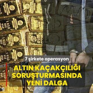 Alt�n ka�ak��l��� soru�turmas�nda yeni dalga! 7 �irkete operasyon