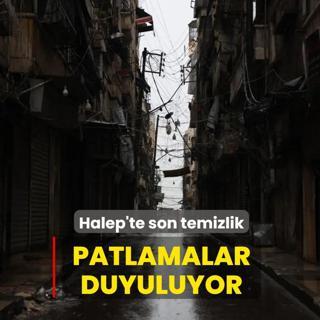 Halep'te son temizlik! Patlamalar duyuluyor