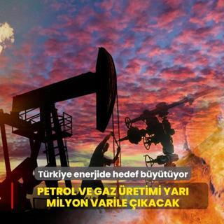 T�rkiye enerjide hedef b�y�t�yor: Petrol ve gaz �retimi yar� milyon varile ��kacak