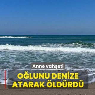 Anne vah�eti: K���k o�lunu denize atarak �ld�rd�