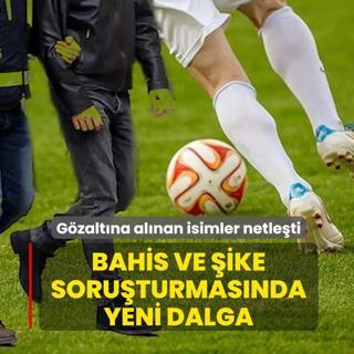 Bahis ve �ike soru�turmas�nda yeni dalga: G�zalt�na al�nan isimler netle�ti