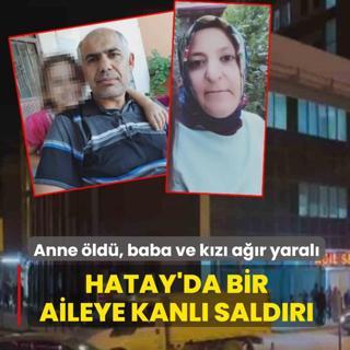 Hatay'da bir aileye kanl� sald�r�: Anne �ld�, baba ve k�z� a��r yaral�