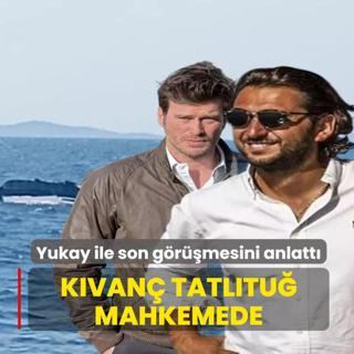 K�van� Tatl�tu� mahkemede! �� adam� Yukay ile son g�r��mesini anlatt�