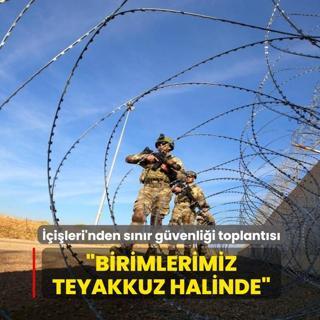 ��i�leri Bakanl���'nda s�n�r g�venli�i toplant�s�: Birimlerimiz teyakkuz halinde