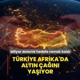 T�rkiye Afrika'da alt�n �a��n� ya��yor! Milyar dolarl�k hedefe ramak kald�