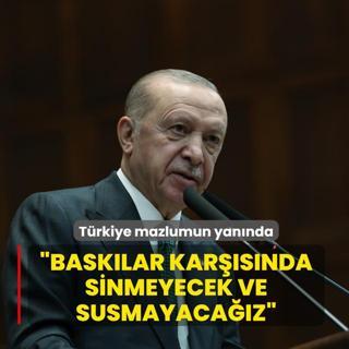 T�rkiye mazlumun yan�nda! Ba�kan Erdo�an: Bask�lar kar��s�nda sinmeyecek ve susmayaca��z