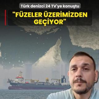 Ate� �emberindeki T�rk denizci 24 TV'ye konu�tu: F�zeler �zerimizden ge�iyor