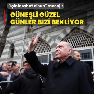 Ba�kan Erdo�an'dan �i�iniz rahat olsun� mesaj�: G�ne�li g�zel g�nlerin bizi bekledi�ini unutmay�n