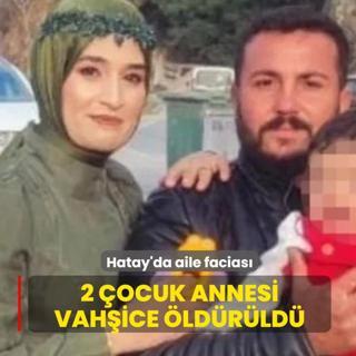Hatay'da aile facias�! 2 �ocuk annesi vah�ice �ld�r�ld�