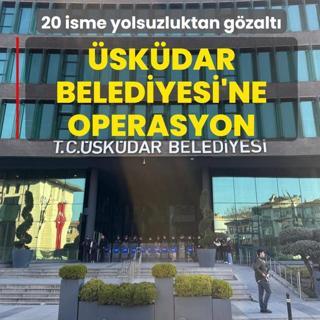�sk�dar Belediyesi'ne yolsuzluk operasyonu: 20 ��pheli g�zalt�na al�nd�