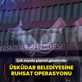 �sk�dar Belediyesine iskan ve ruhsat operasyonu: 20 ��pheli g�zalt�na al�nd�